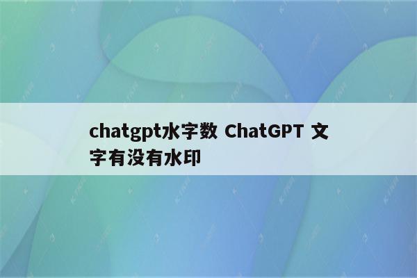 chatgpt水字数 ChatGPT 文字有没有水印