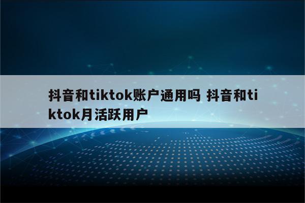 抖音和tiktok账户通用吗 抖音和tiktok月活跃用户