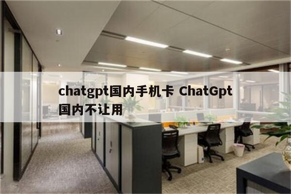 chatgpt国内手机卡 ChatGpt国内不让用