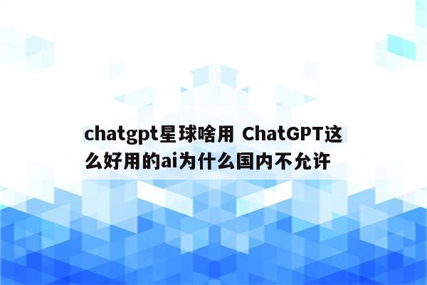 chatgpt星球啥用 ChatGPT这么好用的ai为什么国内不允许