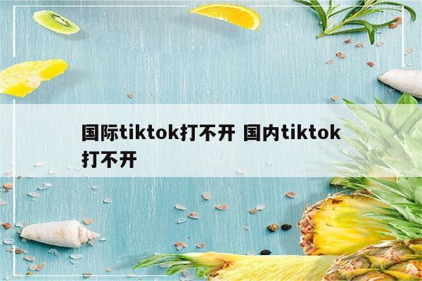国际tiktok打不开 国内tiktok打不开