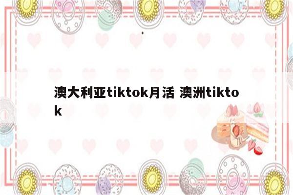 澳大利亚tiktok月活 澳洲tiktok
