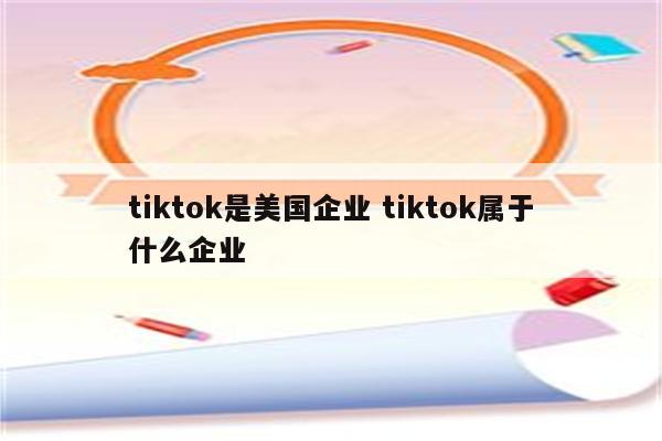 tiktok是美国企业 tiktok属于什么企业