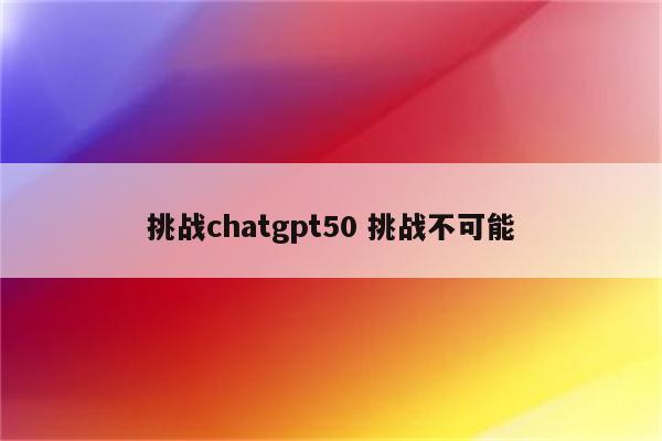 挑战chatgpt50 挑战不可能