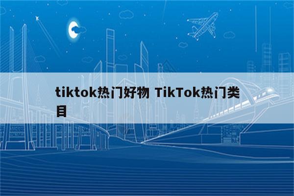 tiktok热门好物 TikTok热门类目