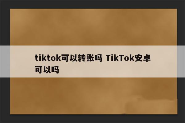 tiktok可以转账吗 TikTok安卓可以吗