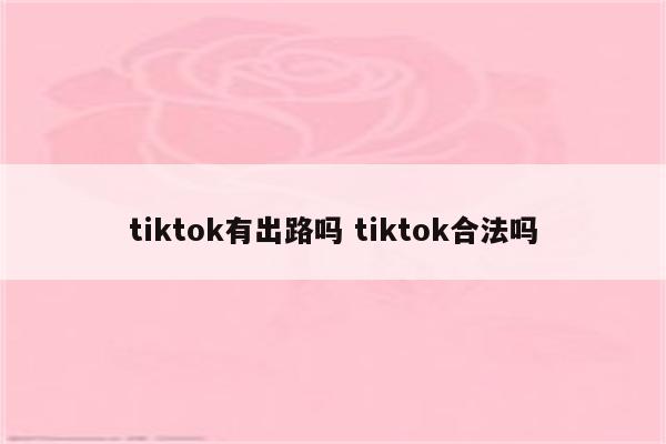 tiktok有出路吗 tiktok合法吗