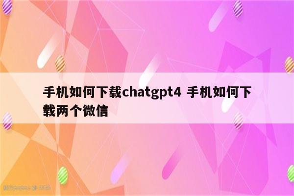手机如何下载chatgpt4 手机如何下载两个微信