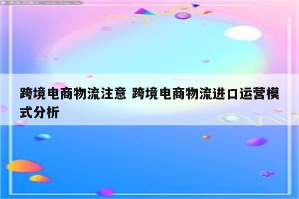 跨境电商物流注意 跨境电商物流进口运营模式分析