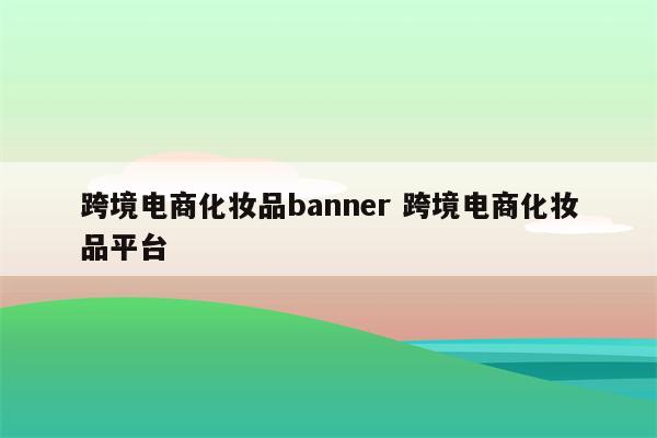 跨境电商化妆品banner 跨境电商化妆品平台