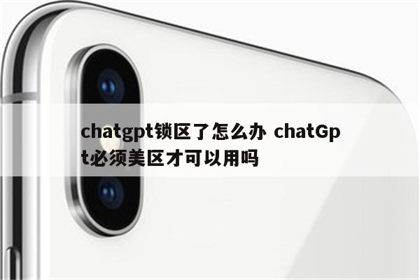 chatgpt锁区了怎么办 chatGpt必须美区才可以用吗