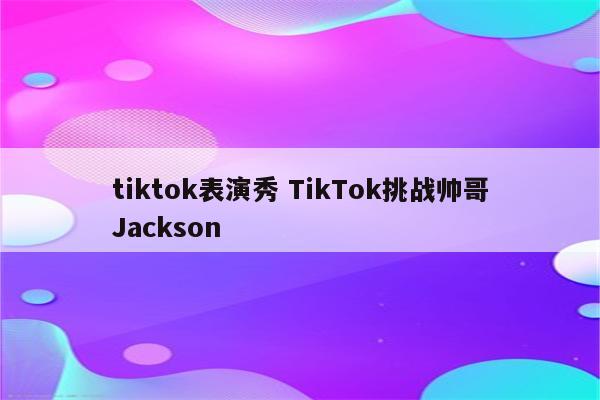 tiktok表演秀 TikTok挑战帅哥Jackson