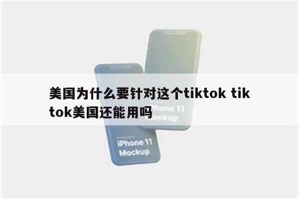 美国为什么要针对这个tiktok tiktok美国还能用吗