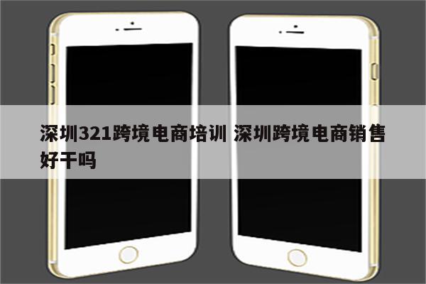 深圳321跨境电商培训 深圳跨境电商销售好干吗