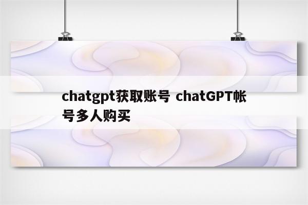 chatgpt获取账号 chatGPT帐号多人购买