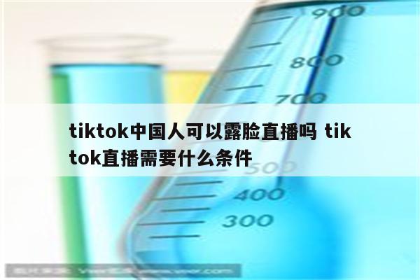 tiktok中国人可以露脸直播吗 tiktok直播需要什么条件