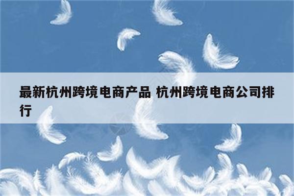 最新杭州跨境电商产品 杭州跨境电商公司排行