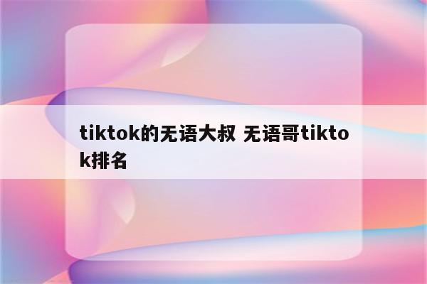 tiktok的无语大叔 无语哥tiktok排名