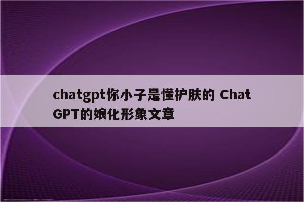 chatgpt你小子是懂护肤的 ChatGPT的娘化形象文章