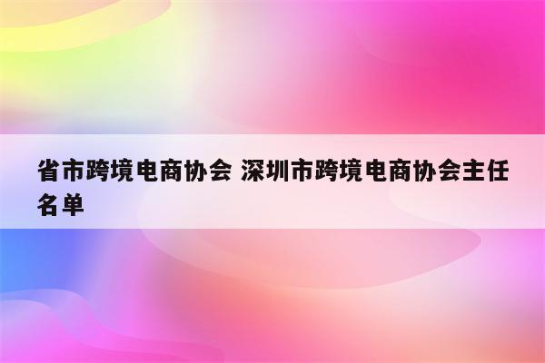 省市跨境电商协会 深圳市跨境电商协会主任名单