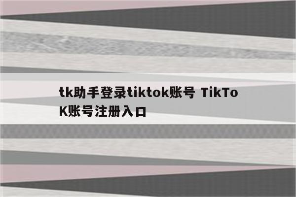 tk助手登录tiktok账号 TikToK账号注册入口