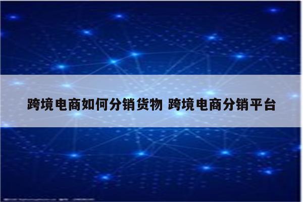 跨境电商如何分销货物 跨境电商分销平台