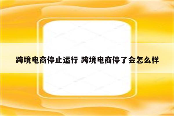 跨境电商停止运行 跨境电商停了会怎么样