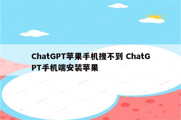ChatGPT苹果手机搜不到 ChatGPT手机端安装苹果