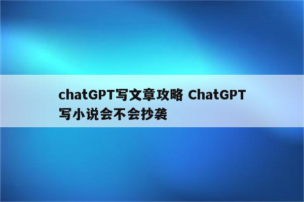 chatGPT写文章攻略 ChatGPT写小说会不会抄袭
