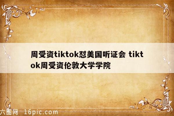 周受资tiktok怼美国听证会 tiktok周受资伦敦大学学院