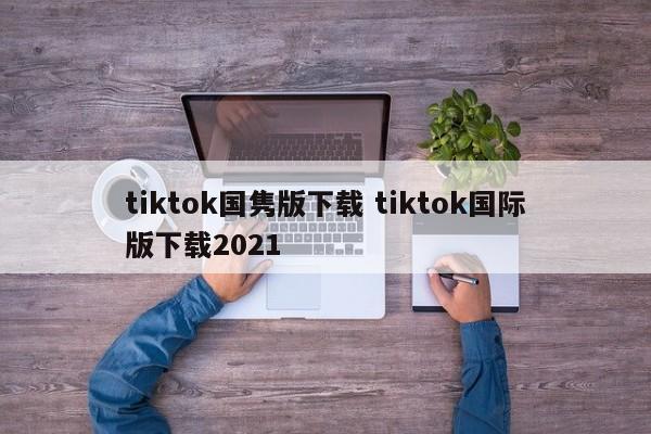 tiktok国隽版下载 tiktok国际版下载2021