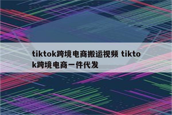 tiktok跨境电商搬运视频 tiktok跨境电商一件代发