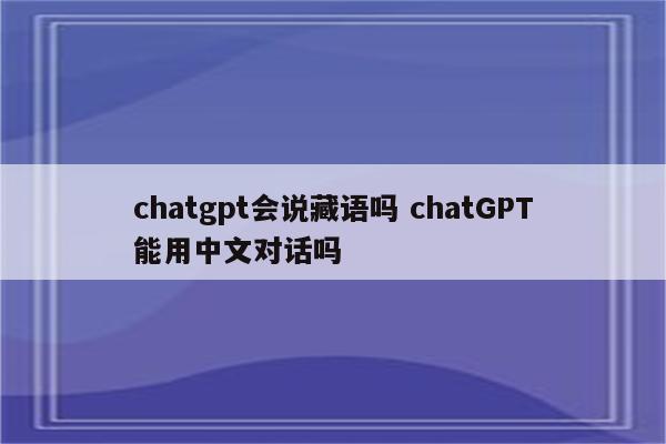 chatgpt会说藏语吗 chatGPT能用中文对话吗
