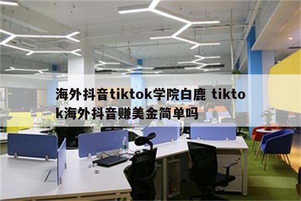 海外抖音tiktok学院白鹿 tiktok海外抖音赚美金简单吗