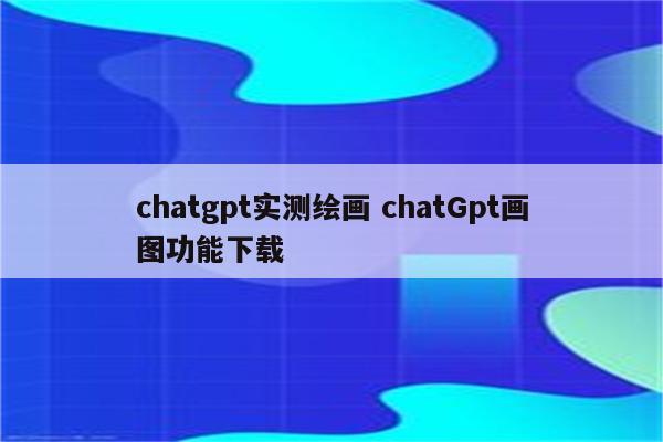 chatgpt实测绘画 chatGpt画图功能下载