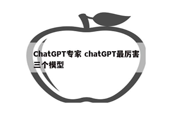 ChatGPT专家 chatGPT最厉害三个模型