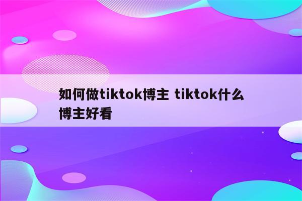 如何做tiktok博主 tiktok什么博主好看