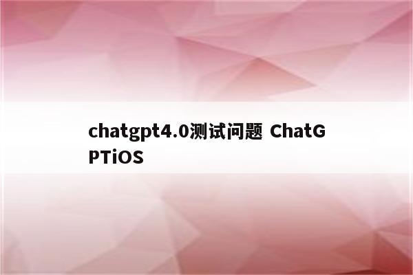 chatgpt4.0测试问题 ChatGPTiOS