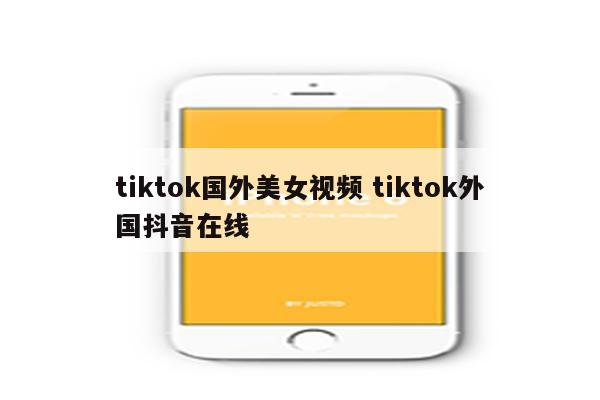 tiktok国外美女视频 tiktok外国抖音在线