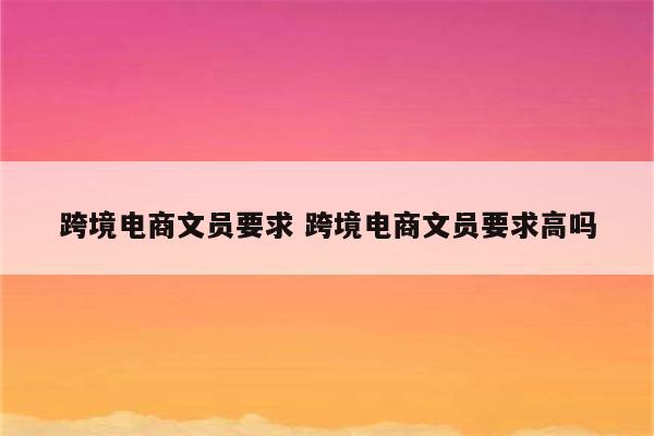 跨境电商文员要求 跨境电商文员要求高吗