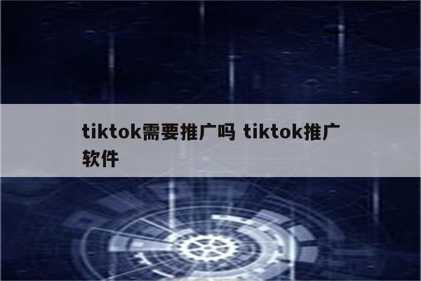 tiktok需要推广吗 tiktok推广软件