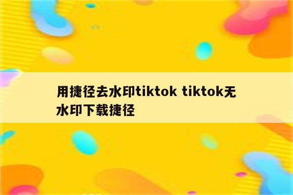 用捷径去水印tiktok tiktok无水印下载捷径