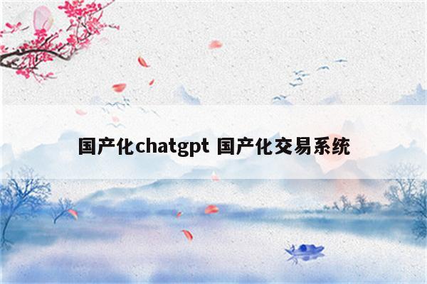 国产化chatgpt 国产化交易系统