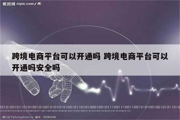 跨境电商平台可以开通吗 跨境电商平台可以开通吗安全吗