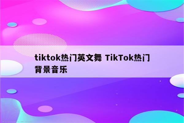 tiktok热门英文舞 TikTok热门背景音乐