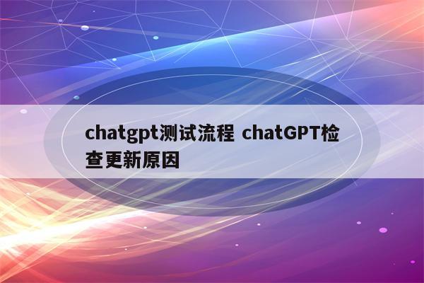 chatgpt测试流程 chatGPT检查更新原因