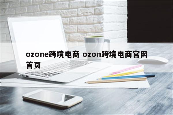 ozone跨境电商 ozon跨境电商官网首页