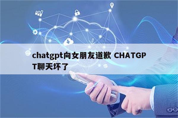 chatgpt向女朋友道歉 CHATGPT聊天坏了
