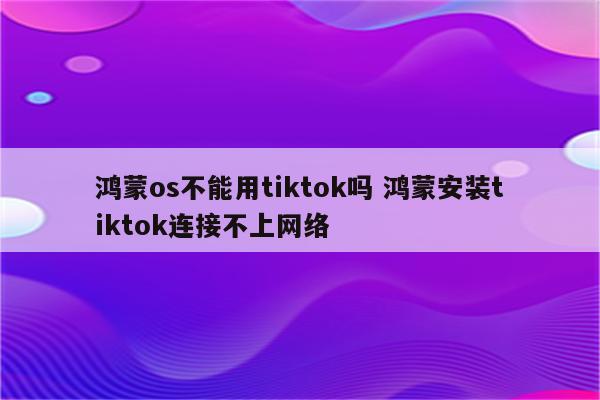鸿蒙os不能用tiktok吗 鸿蒙安装tiktok连接不上网络