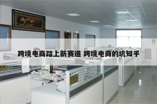 跨境电商踏上新赛道 跨境电商的坑知乎